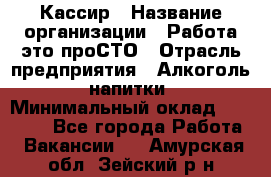 Кассир › Название организации ­ Работа-это проСТО › Отрасль предприятия ­ Алкоголь, напитки › Минимальный оклад ­ 31 000 - Все города Работа » Вакансии   . Амурская обл.,Зейский р-н